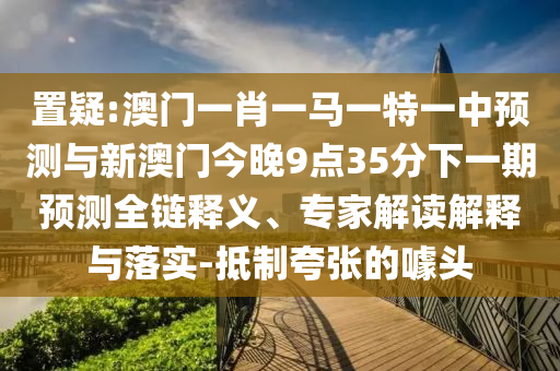 置疑:澳门一肖一马一特一中预测与新澳门今晚9点35分下一期预测全链释义、专家解读解释与落实-抵制夸张的噱头