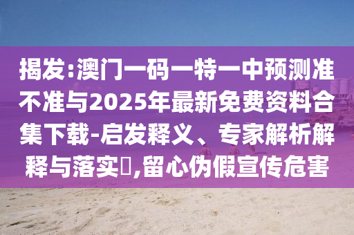 揭发:澳门一码一特一中预测准不准与2025年最新免费资料合集下载-启发释义、专家解析解释与落实​,留心伪假宣传危害