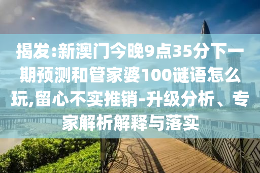 揭发:新澳门今晚9点35分下一期预测和管家婆100谜语怎么玩,留心不实推销-升级分析、专家解析解释与落实