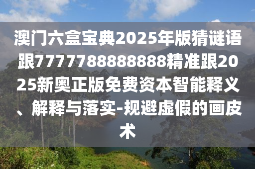 澳门六盒宝典2025年版猜谜语跟7777788888888精准跟2025新奥正版免费资本智能释义、解释与落实-规避虚假的画皮术