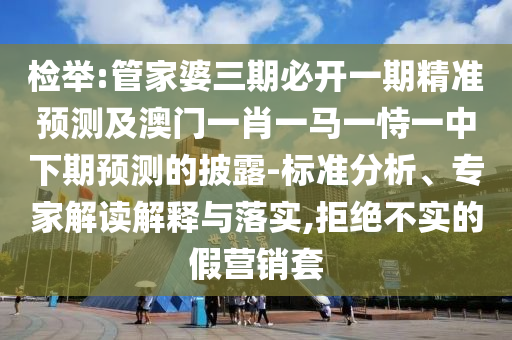 检举:管家婆三期必开一期精准预测及澳门一肖一马一恃一中下期预测的披露-标准分析、专家解读解释与落实,拒绝不实的假营销套