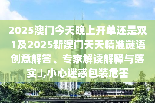 2025澳门今天晚上开单还是双1及2025新澳门天天精准谜语创意解答、专家解读解释与落实,小心迷惑包装危害