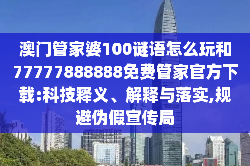 澳门管家婆100谜语怎么玩和77777888888免费管家官方下载:科技释义、解释与落实,规避伪假宣传局