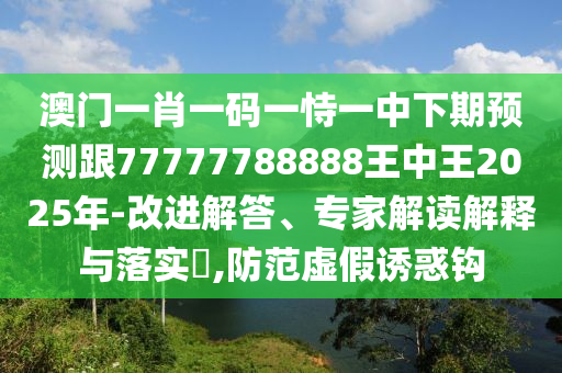 澳门一肖一码一恃一中下期预测跟77777788888王中王2025年-改进解答、专家解读解释与落实,防范虚假诱惑钩