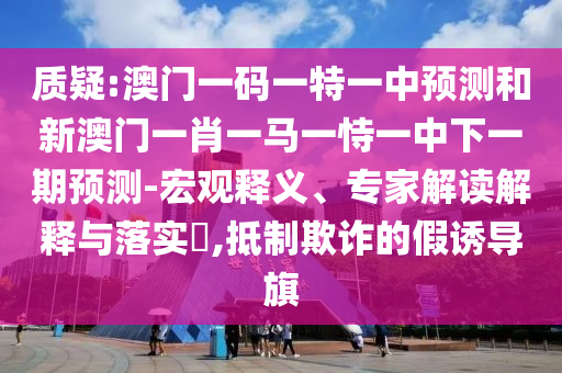 质疑:澳门一码一特一中预测和新澳门一肖一马一恃一中下一期预测-宏观释义、专家解读解释与落实​,抵制欺诈的假诱导旗