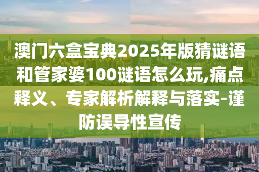 澳门六盒宝典2025年版猜谜语和管家婆100谜语怎么玩,痛点释义、专家解析解释与落实-谨防误导性宣传