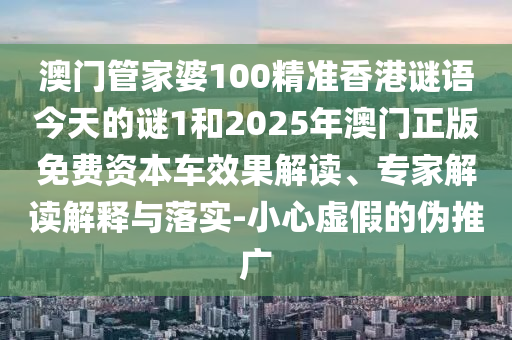 澳门管家婆100精准香港谜语今天的谜1和2025年澳门正版免费资本车效果解读、专家解读解释与落实-小心虚假的伪推广