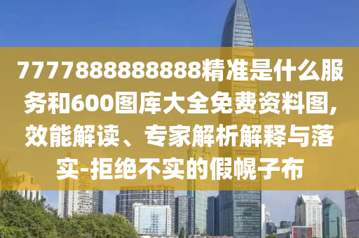 7777888888888精准是什么服务和600图库大全免费资料图,效能解读、专家解析解释与落实-拒绝不实的假幌子布