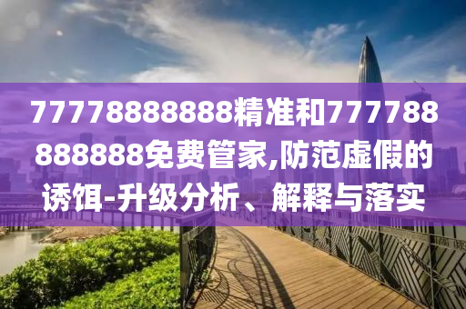 77778888888精准和777788888888免费管家,防范虚假的诱饵-升级分析、解释与落实