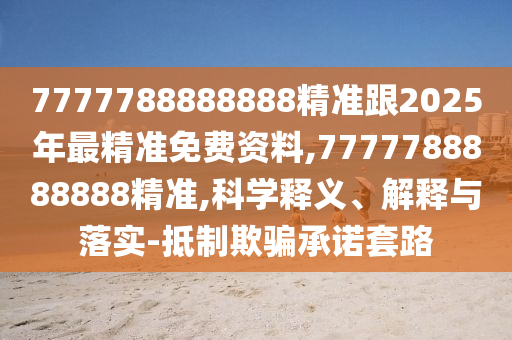 7777788888888精准跟2025年最精准免费资料,7777788888888精准,科学释义、解释与落实-抵制欺骗承诺套路