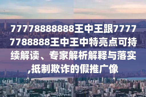 77778888888王中王跟77777788888王中王中特亮点可持续解读、专家解析解释与落实,抵制欺诈的假推广像