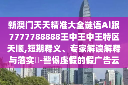 新澳门天天精准大全谜语Ai跟7777788888王中王中王特区天顺,短期释义、专家解读解释与落实​-警惕虚假的假广告云