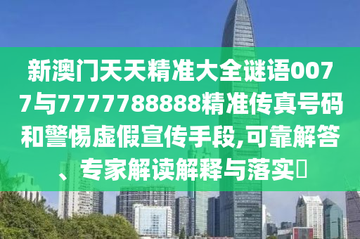 新澳门天天精准大全谜语0077与7777788888精准传真号码和警惕虚假宣传手段,可靠解答、专家解读解释与落实