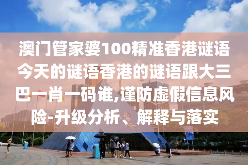 澳门管家婆100精准香港谜语今天的谜语香港的谜语跟大三巴一肖一码谁,谨防虚假信息风险-升级分析、解释与落实