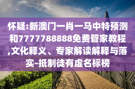 怀疑:新澳门一肖一马中特预测和7777788888免费管家教程,文化释义、专家解读解释与落实-抵制徒有虚名标榜