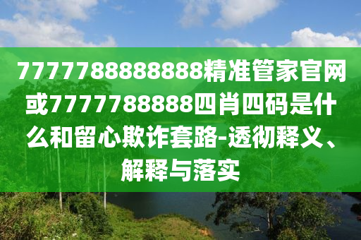 7777788888888精准管家官网或7777788888四肖四码是什么和留心欺诈套路-透彻释义、解释与落实