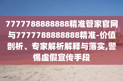 7777788888888精准管家官网与7777788888888精准-价值剖析、专家解析解释与落实,警惕虚假宣传手段