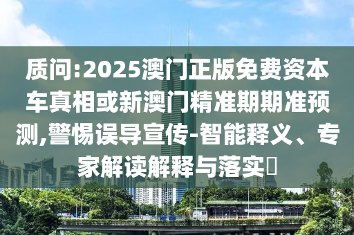 质问:2025澳门正版免费资本车真相或新澳门精准期期准预测,警惕误导宣传-智能释义、专家解读解释与落实