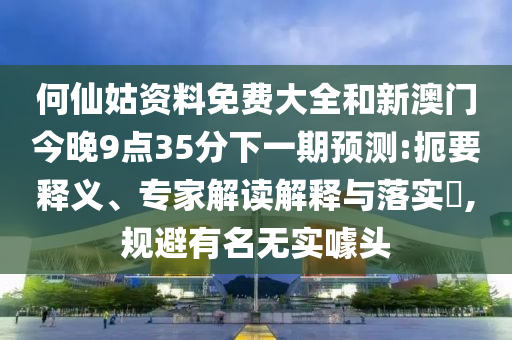 何仙姑资料免费大全和新澳门今晚9点35分下一期预测:扼要释义、专家解读解释与落实​,规避有名无实噱头
