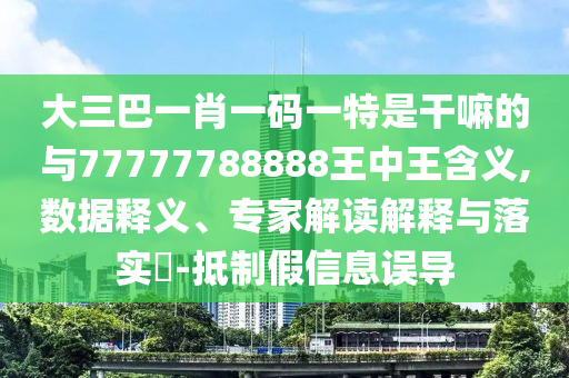 大三巴一肖一码一特是干嘛的与77777788888王中王含义,数据释义、专家解读解释与落实-抵制假信息误导
