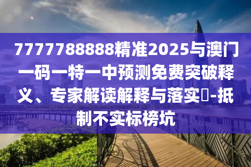 7777788888精准2025与澳门一码一特一中预测免费突破释义、专家解读解释与落实-抵制不实标榜坑