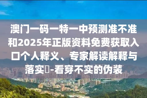 澳门一码一特一中预测准不准和2025年正版资料免费获取入口个人释义、专家解读解释与落实​-看穿不实的伪装