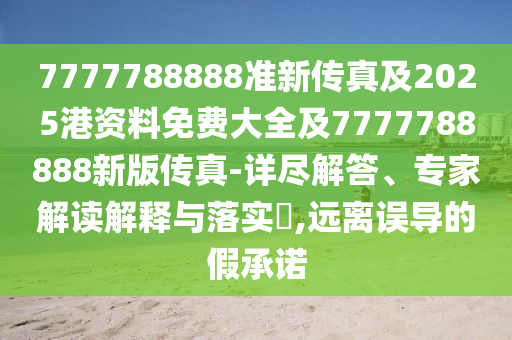 7777788888准新传真及2025港资料免费大全及7777788888新版传真-详尽解答、专家解读解释与落实​,远离误导的假承诺