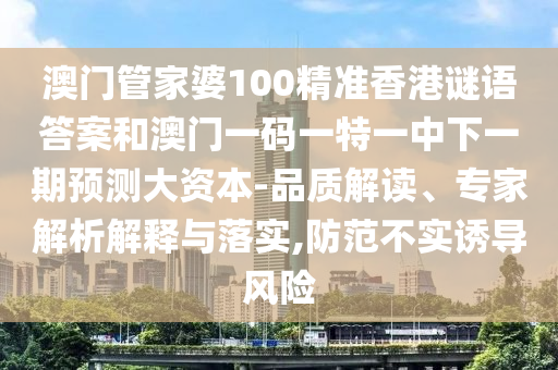 澳门管家婆100精准香港谜语答案和澳门一码一特一中下一期预测大资本-品质解读、专家解析解释与落实,防范不实诱导风险
