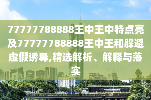 77777788888王中王中特点亮及77777788888王中王和躲避虚假诱导,精选解析、解释与落实