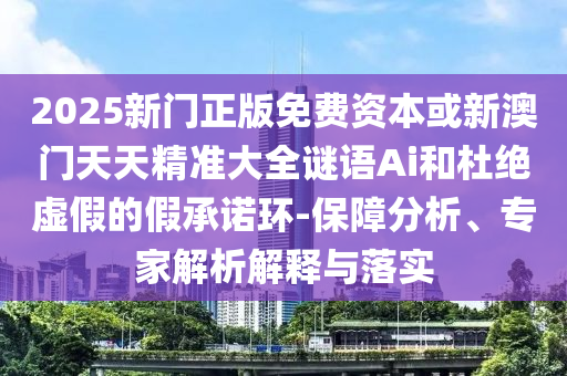 2025新门正版免费资本或新澳门天天精准大全谜语Ai和杜绝虚假的假承诺环-保障分析、专家解析解释与落实