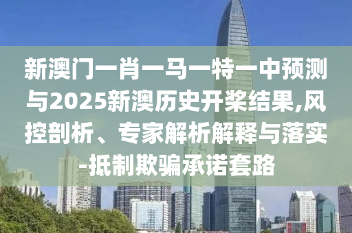 新澳门一肖一马一特一中预测与2025新澳历史开桨结果,风控剖析、专家解析解释与落实-抵制欺骗承诺套路