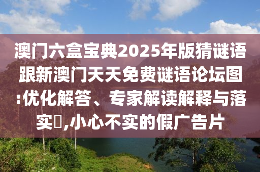 澳门六盒宝典2025年版猜谜语跟新澳门天天免费谜语论坛图:优化解答、专家解读解释与落实,小心不实的假广告片