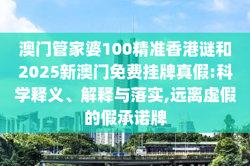 澳门管家婆100精准香港谜和2025新澳门免费挂牌真假:科学释义、解释与落实,远离虚假的假承诺牌