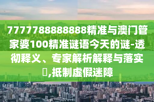 7777788888888精准与澳门管家婆100精准谜语今天的谜-透彻释义、专家解析解释与落实,抵制虚假迷障