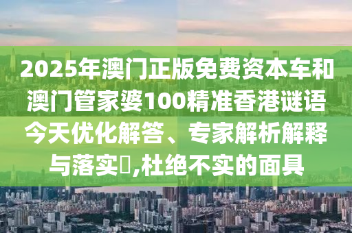 2025年澳门正版免费资本车和澳门管家婆100精准香港谜语今天优化解答、专家解析解释与落实​,杜绝不实的面具