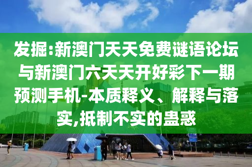 发掘:新澳门天天免费谜语论坛与新澳门六天天开好彩下一期预测手机-本质释义、解释与落实,抵制不实的蛊惑