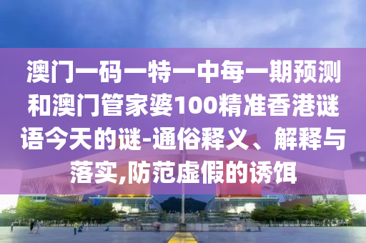 澳门一码一特一中每一期预测和澳门管家婆100精准香港谜语今天的谜-通俗释义、解释与落实,防范虚假的诱饵