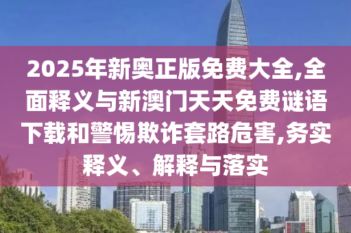 2025年新奥正版免费大全,全面释义与新澳门天天免费谜语下载和警惕欺诈套路危害,务实释义、解释与落实