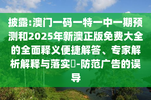 披露:澳门一码一特一中一期预测和2025年新澳正版免费大全的全面释义便捷解答、专家解析解释与落实​-防范广告的误导