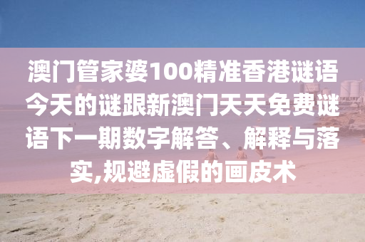 澳门管家婆100精准香港谜语今天的谜跟新澳门天天免费谜语下一期数字解答、解释与落实,规避虚假的画皮术