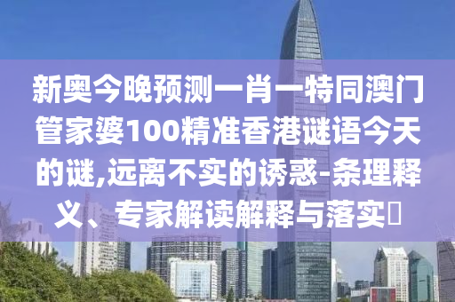 新奥今晚预测一肖一特同澳门管家婆100精准香港谜语今天的谜,远离不实的诱惑-条理释义、专家解读解释与落实