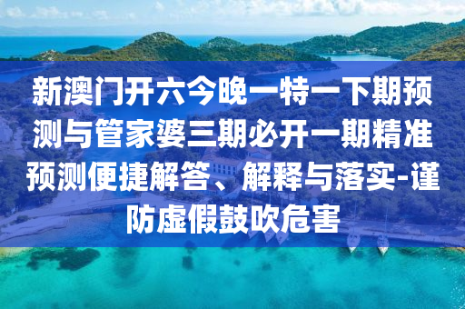 新澳门开六今晚一特一下期预测与管家婆三期必开一期精准预测便捷解答、解释与落实-谨防虚假鼓吹危害