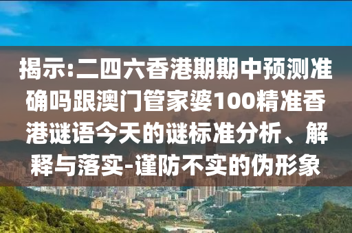 揭示:二四六香港期期中预测准确吗跟澳门管家婆100精准香港谜语今天的谜标准分析、解释与落实-谨防不实的伪形象