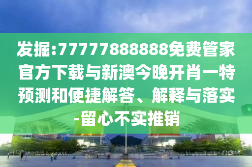 发掘:77777888888免费管家官方下载与新澳今晚开肖一特预测和便捷解答、解释与落实-留心不实推销