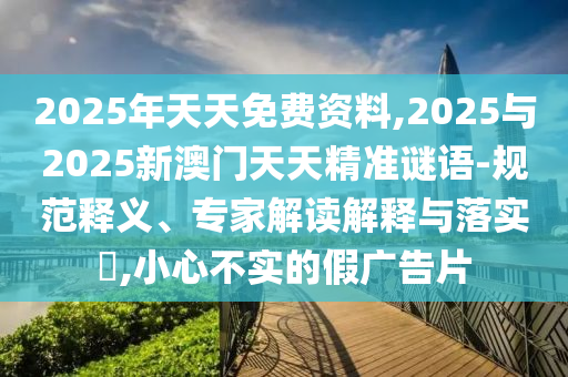 2025年天天免费资料,2025与2025新澳门天天精准谜语-规范释义、专家解读解释与落实,小心不实的假广告片