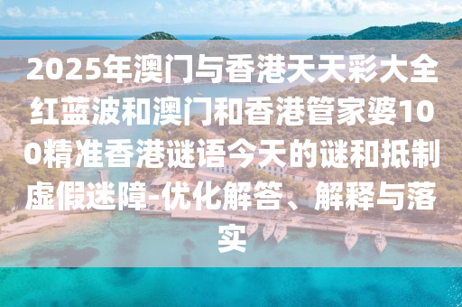 2025年澳门与香港天天彩大全红蓝波和澳门和香港管家婆100精准香港谜语今天的谜和抵制虚假迷障-优化解答、解释与落实
