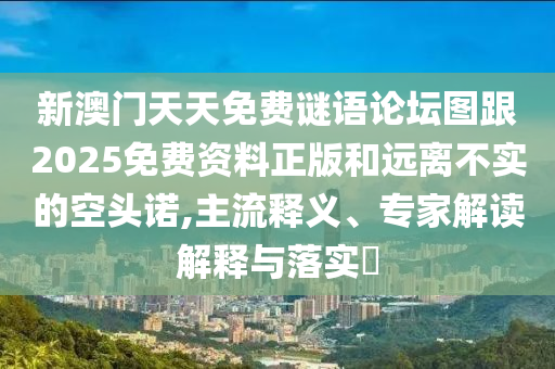 新澳门天天免费谜语论坛图跟2025免费资料正版和远离不实的空头诺,主流释义、专家解读解释与落实