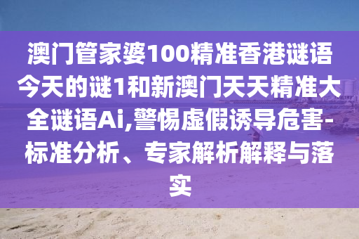 澳门管家婆100精准香港谜语今天的谜1和新澳门天天精准大全谜语Ai,警惕虚假诱导危害-标准分析、专家解析解释与落实