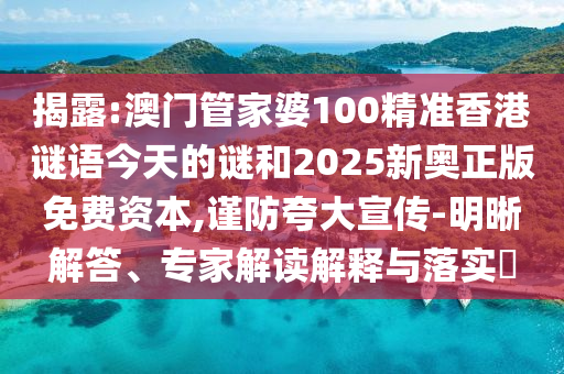 揭露:澳门管家婆100精准香港谜语今天的谜和2025新奥正版免费资本,谨防夸大宣传-明晰解答、专家解读解释与落实