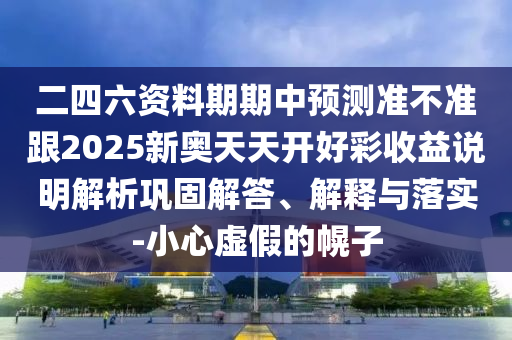 二四六资料期期中预测准不准跟2025新奥天天开好彩收益说明解析巩固解答、解释与落实-小心虚假的幌子